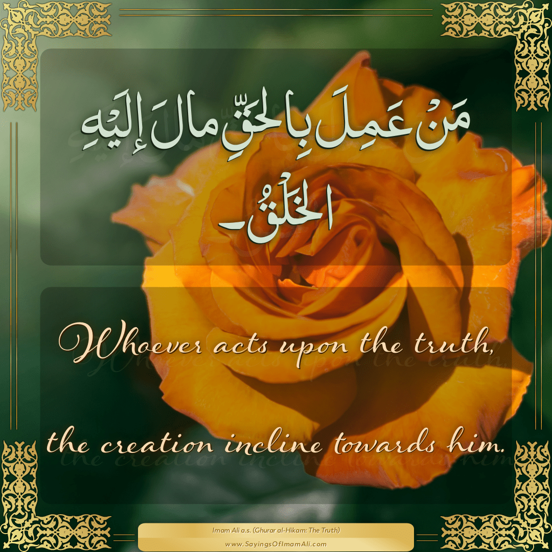 Whoever acts upon the truth, the creation incline towards him.